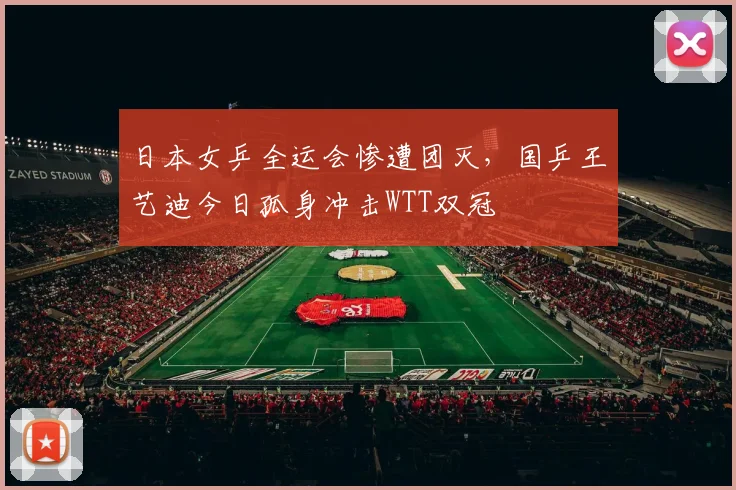 日本女乒全运会惨遭团灭,国乒王艺迪今日孤身冲击WTT双冠
