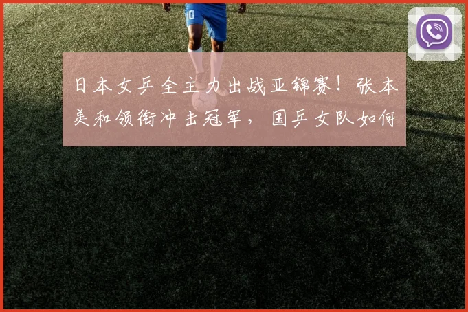 日本女乒全主力出战亚锦赛!张本美和领衔冲击冠军,国乒女队如何布阵?
