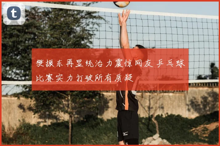 樊振东再显统治力震惊网友 乒乓球比赛实力打破所有质疑
