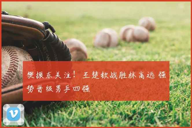 樊振东关注！王楚钦战胜林高远 强势晋级男乒四强
